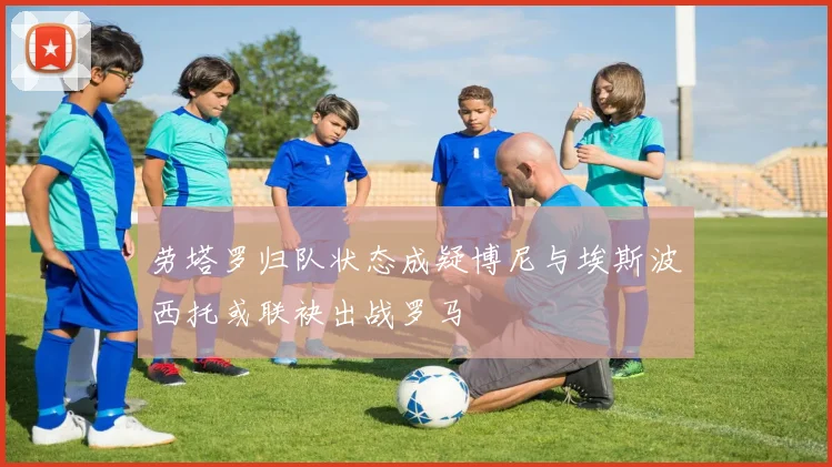 劳塔罗归队状态成疑博尼与埃斯波西托或联袂出战罗马