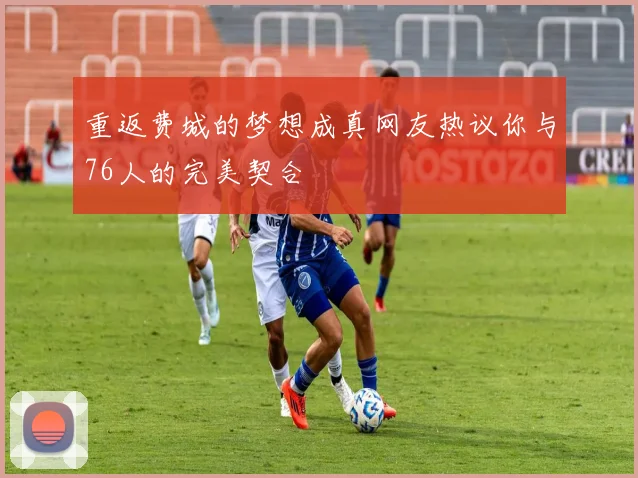 重返费城的梦想成真网友热议你与76人的完美契合