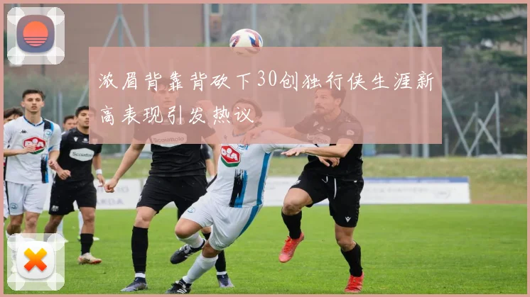 浓眉背靠背砍下30创独行侠生涯新高表现引发热议