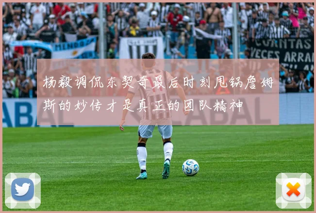 杨毅调侃东契奇最后时刻甩锅詹姆斯的妙传才是真正的团队精神