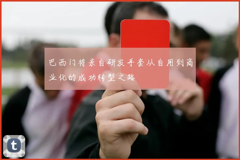 巴西门将亲自研发手套从自用到商业化的成功转型之路
