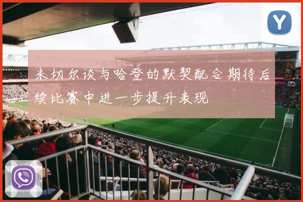 米切尔谈与哈登的默契配合期待后续比赛中进一步提升表现