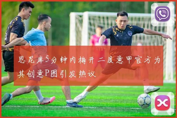 恩昆库5分钟内梅开二度意甲官方为其创意P图引发热议