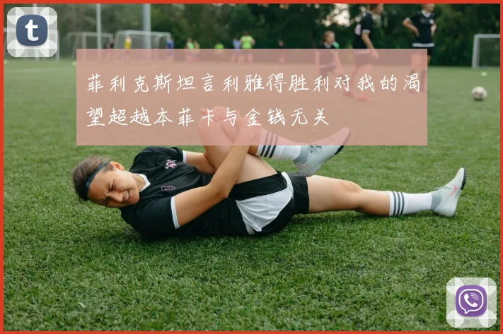 菲利克斯坦言利雅得胜利对我的渴望超越本菲卡与金钱无关