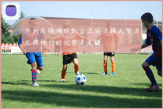 许利民强调球队后卫实力强大努力发挥他们的优势是关键