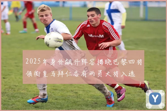 2025年身价飙升阵容揭晓巴黎四将领衔皇马拜仁各有两员大将入选
