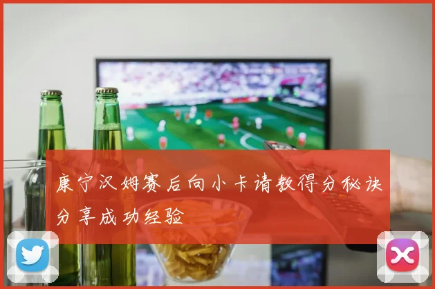 康宁汉姆赛后向小卡请教得分秘诀分享成功经验