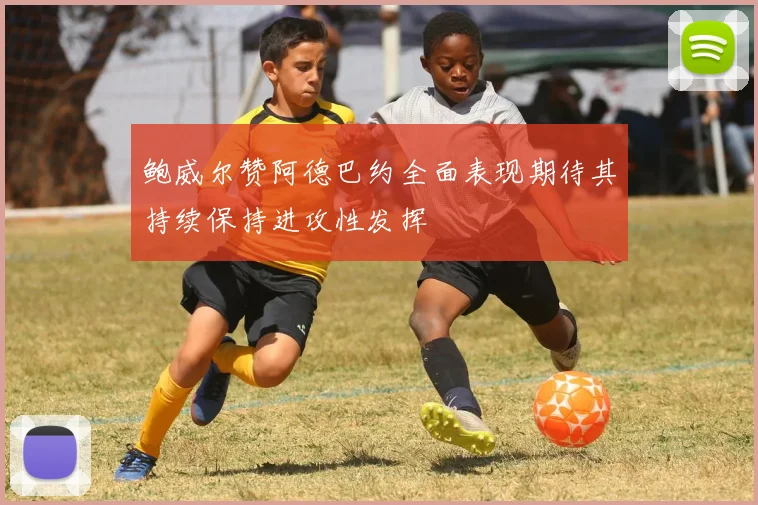 鲍威尔赞阿德巴约全面表现期待其持续保持进攻性发挥