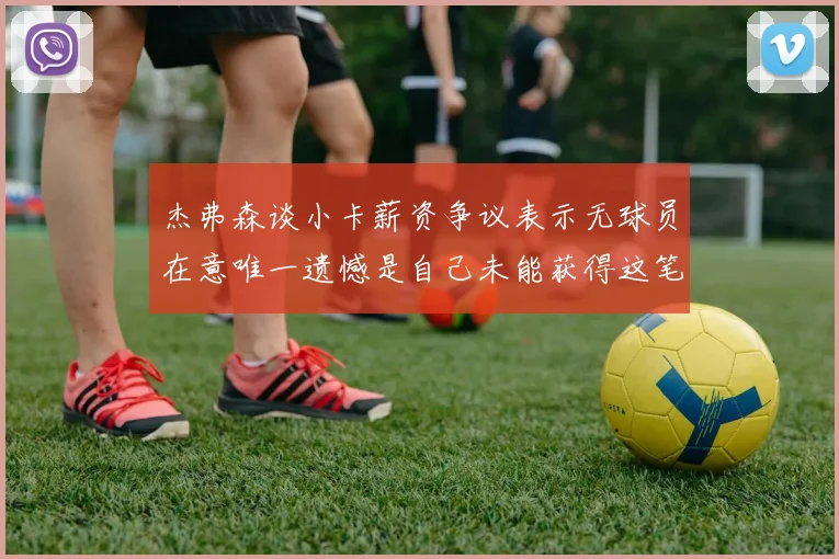杰弗森谈小卡薪资争议表示无球员在意唯一遗憾是自己未能获得这笔巨款