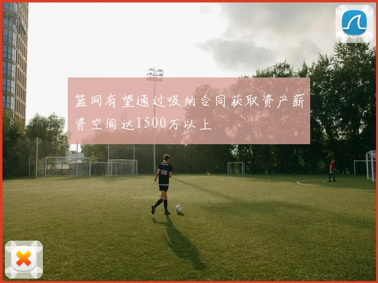 篮网有望通过吸纳合同获取资产薪资空间达1500万以上