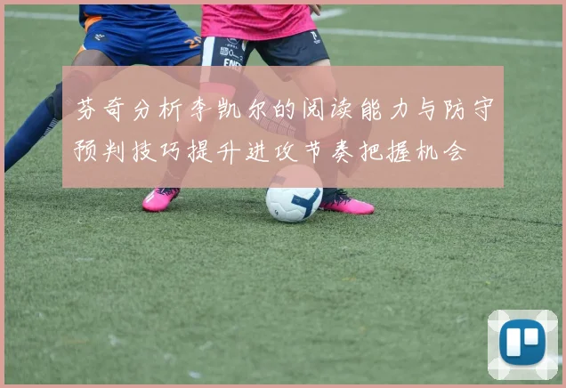 芬奇分析李凯尔的阅读能力与防守预判技巧提升进攻节奏把握机会
