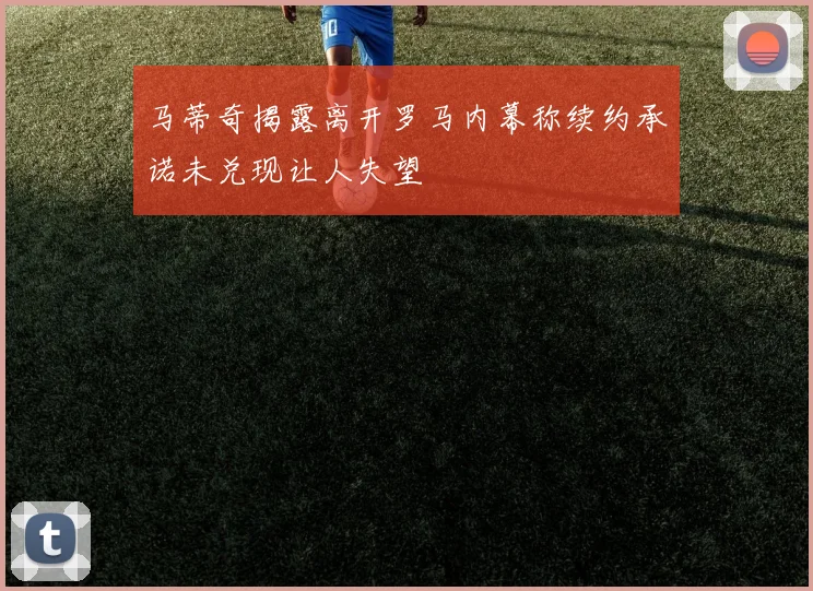 马蒂奇揭露离开罗马内幕称续约承诺未兑现让人失望