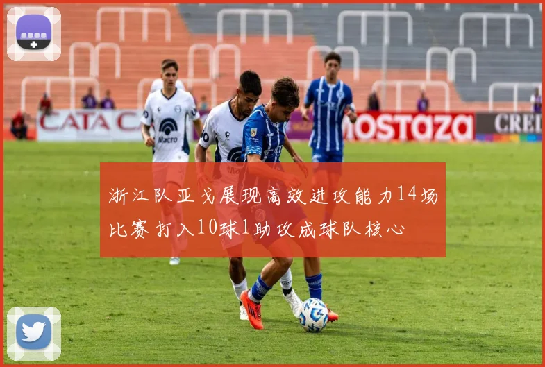 浙江队亚戈展现高效进攻能力14场比赛打入10球1助攻成球队核心