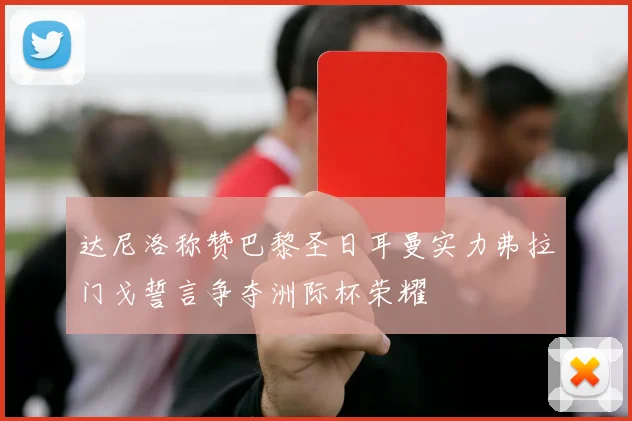 达尼洛称赞巴黎圣日耳曼实力弗拉门戈誓言争夺洲际杯荣耀