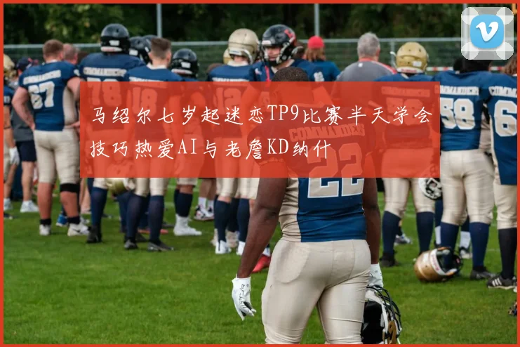 马绍尔七岁起迷恋TP9比赛半天学会技巧热爱AI与老詹KD纳什