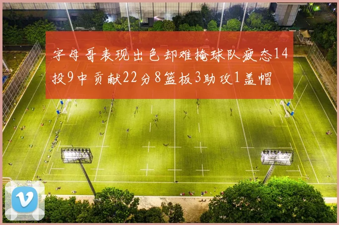 字母哥表现出色却难掩球队疲态14投9中贡献22分8篮板3助攻1盖帽