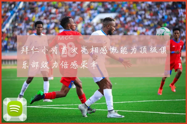 拜仁小将首次亮相感慨能为顶级俱乐部效力倍感荣幸