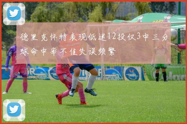 德里克怀特表现低迷12投仅3中三分球命中率不佳失误频繁