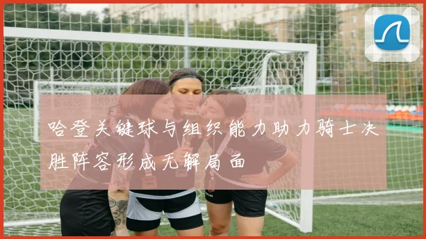 哈登关键球与组织能力助力骑士决胜阵容形成无解局面