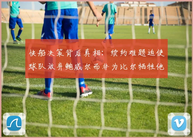 快船决策背后真相：续约难题迫使球队放弃鲍威尔而非为比尔牺牲他