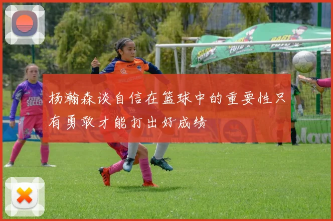 杨瀚森谈自信在篮球中的重要性只有勇敢才能打出好成绩