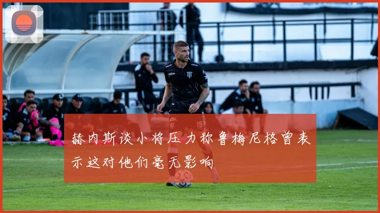 赫内斯谈小将压力称鲁梅尼格曾表示这对他们毫无影响
