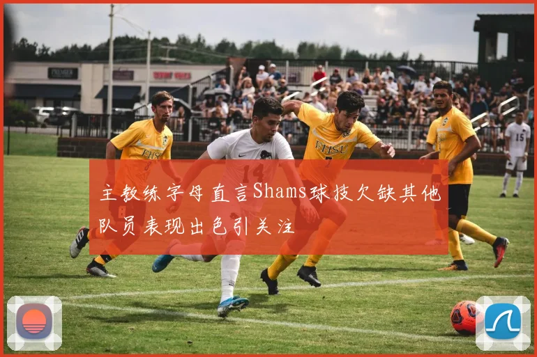 主教练字母直言Shams球技欠缺其他队员表现出色引关注