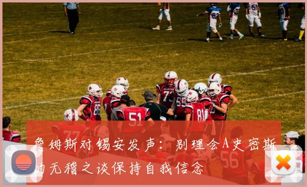 詹姆斯对锡安发声：别理会A史密斯的无稽之谈保持自我信念