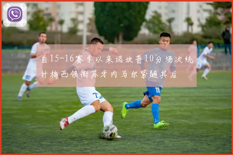 自15-16赛季以来诺坎普10分场次统计梅西领衔苏牙内马尔紧随其后