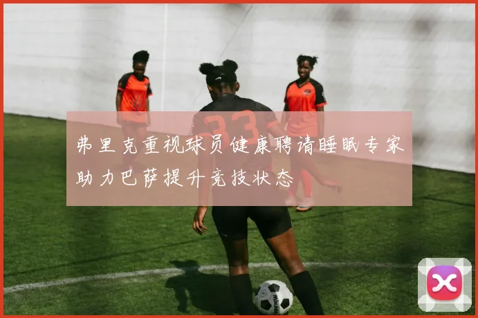 弗里克重视球员健康聘请睡眠专家助力巴萨提升竞技状态