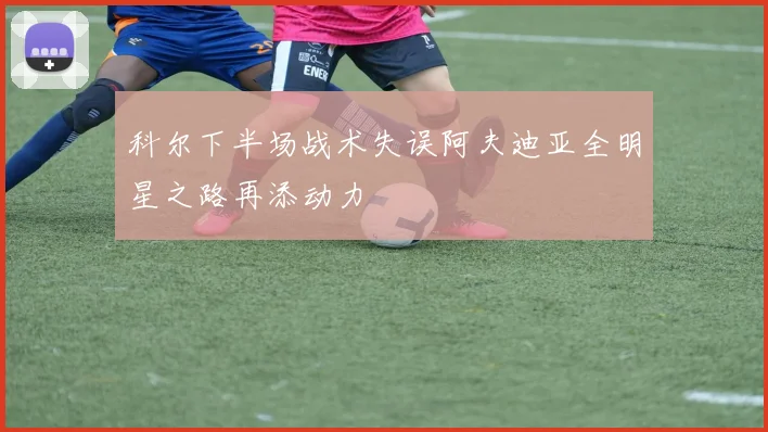 科尔下半场战术失误阿夫迪亚全明星之路再添动力