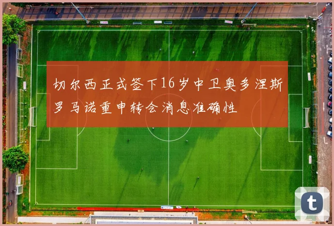 切尔西正式签下16岁中卫奥多涅斯罗马诺重申转会消息准确性