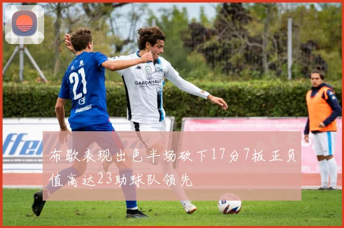 布歇表现出色半场砍下17分7板正负值高达23助球队领先