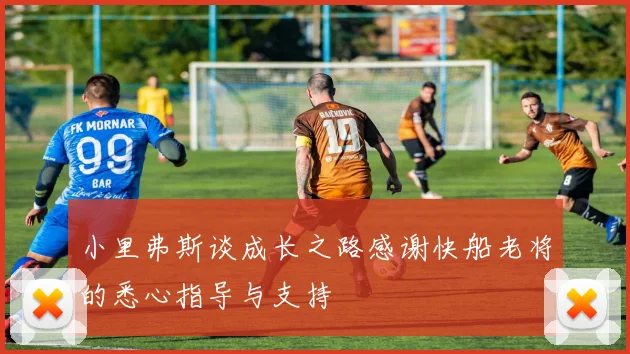 小里弗斯谈成长之路感谢快船老将的悉心指导与支持