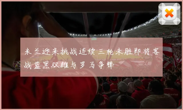 米兰迎来挑战连续三轮未胜即将客战蓝黑双雄与罗马争锋