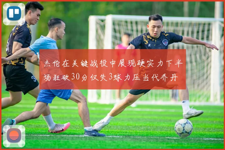 杰伦在关键战役中展现硬实力下半场狂砍30分仅失3球力压当代乔丹