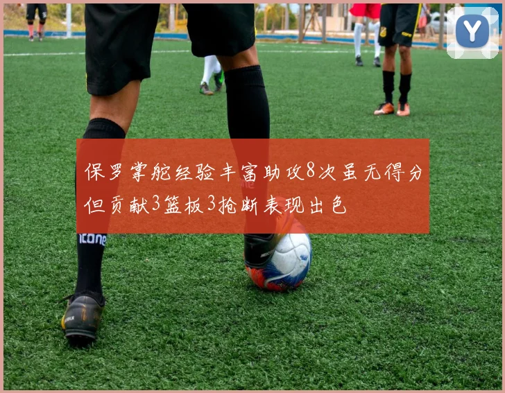 保罗掌舵经验丰富助攻8次虽无得分但贡献3篮板3抢断表现出色
