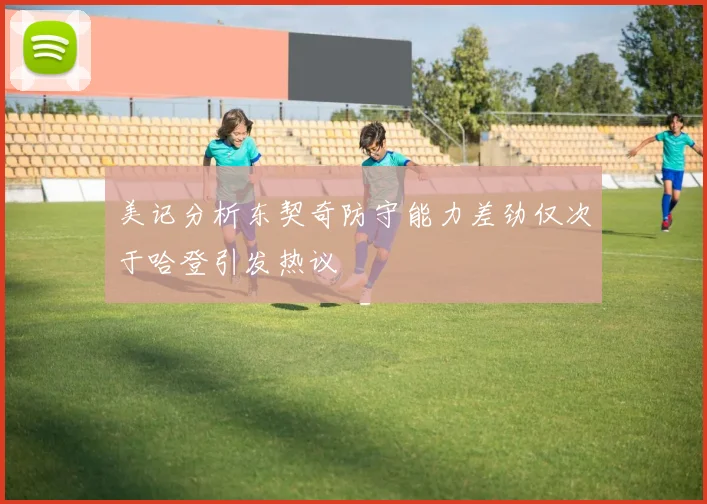 美记分析东契奇防守能力差劲仅次于哈登引发热议