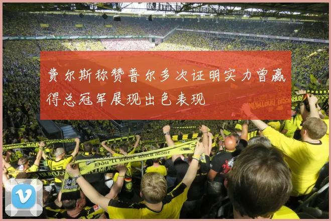 费尔斯称赞普尔多次证明实力曾赢得总冠军展现出色表现
